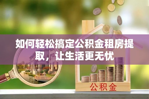 利州如何轻松搞定公积金租房提取，让生活更无忧