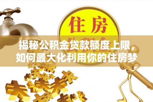 利州揭秘公积金贷款额度上限，如何最大化利用你的住房梦？