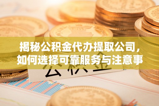 利州揭秘公积金代办提取公司，如何选择可靠服务与注意事项