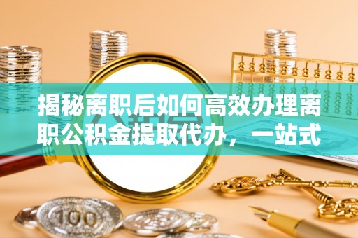 利州揭秘离职后如何高效办理离职公积金提取代办，一站式服务全解析
