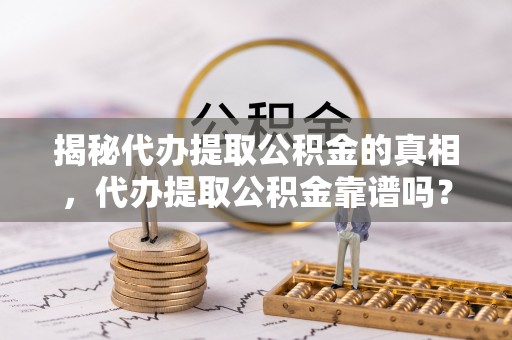 利州揭秘代办提取公积金的真相，代办提取公积金靠谱吗？