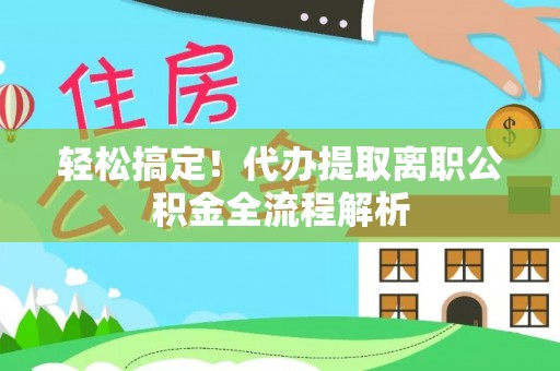 利州轻松搞定！代办提取离职公积金全流程解析