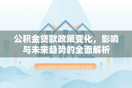 利州公积金贷款政策变化，影响与未来趋势的全面解析