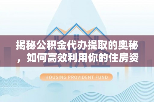 利州揭秘公积金代办提取的奥秘，如何高效利用你的住房资金