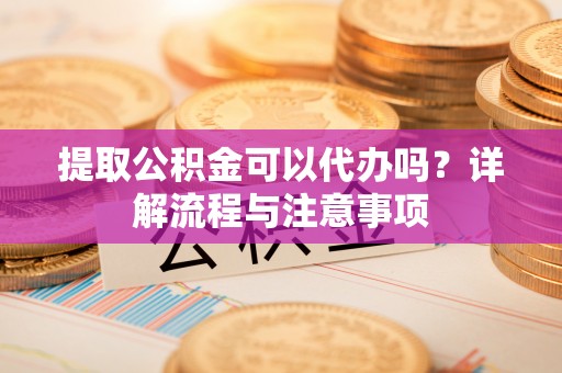 利州提取公积金可以代办吗？详解流程与注意事项