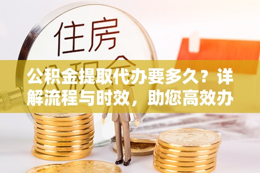 利州公积金提取代办要多久？详解流程与时效，助您高效办理