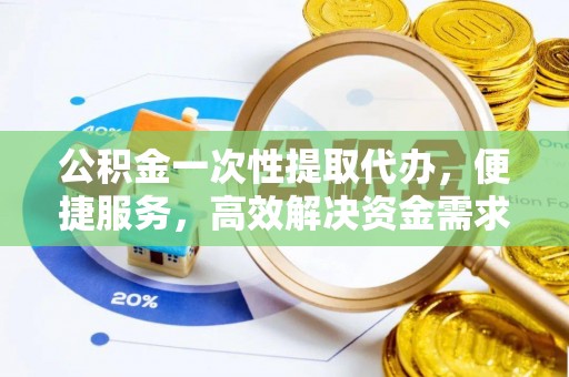 利州公积金一次性提取代办，便捷服务，高效解决资金需求