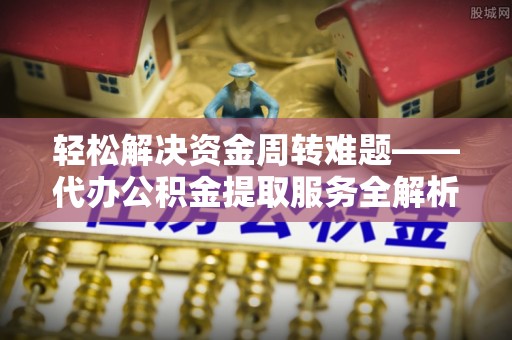 利州轻松解决资金周转难题——代办公积金提取服务全解析