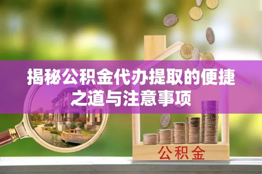 利州揭秘公积金代办提取的便捷之道与注意事项