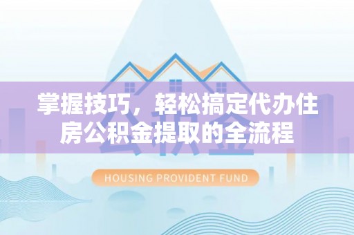 利州掌握技巧，轻松搞定代办住房公积金提取的全流程