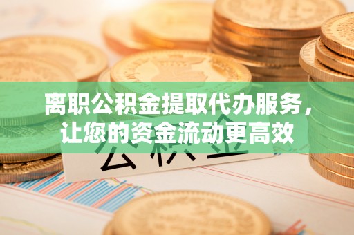 利州离职公积金提取代办服务，让您的资金流动更高效