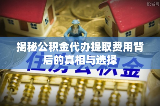 利州揭秘公积金代办提取费用背后的真相与选择