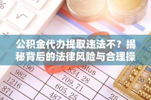 利州公积金代办提取违法不？揭秘背后的法律风险与合理操作