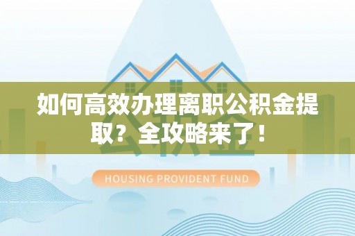 利州如何高效办理离职公积金提取？全攻略来了！