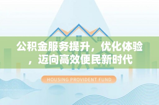 利州公积金服务提升，优化体验，迈向高效便民新时代
