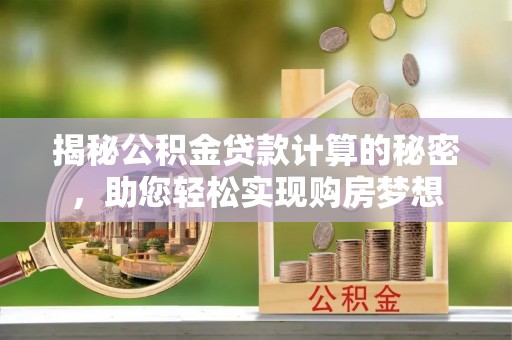 利州揭秘公积金贷款计算的秘密，助您轻松实现购房梦想