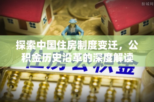 利州探索中国住房制度变迁，公积金历史沿革的深度解读