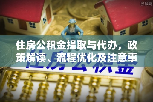 利州住房公积金提取与代办，政策解读、流程优化及注意事项