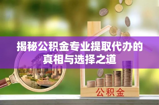 利州揭秘公积金专业提取代办的真相与选择之道