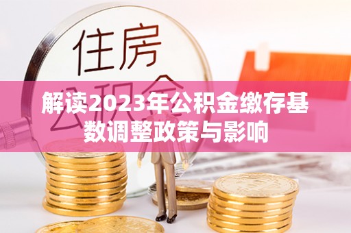 利州解读2023年公积金缴存基数调整政策与影响