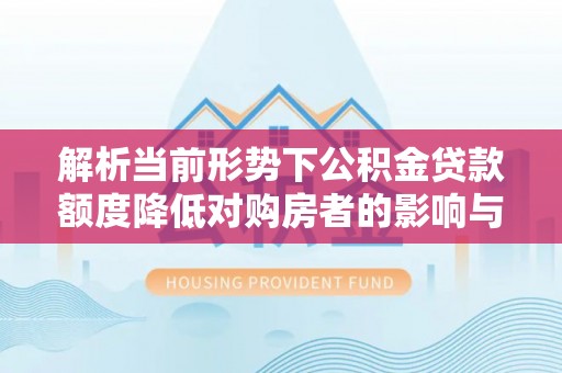 利州解析当前形势下公积金贷款额度降低对购房者的影响与应对策略
