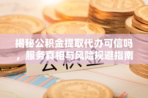 利州揭秘公积金提取代办可信吗，服务真相与风险规避指南