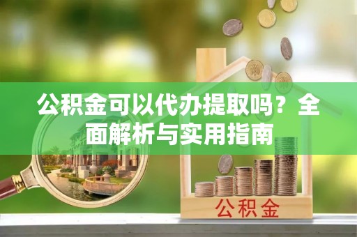 利州公积金可以代办提取吗？全面解析与实用指南