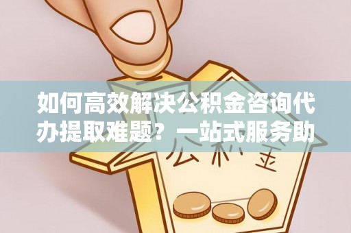 利州如何高效解决公积金咨询代办提取难题？一站式服务助您轻松搞定
