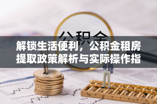 利州解锁生活便利，公积金租房提取政策解析与实际操作指南