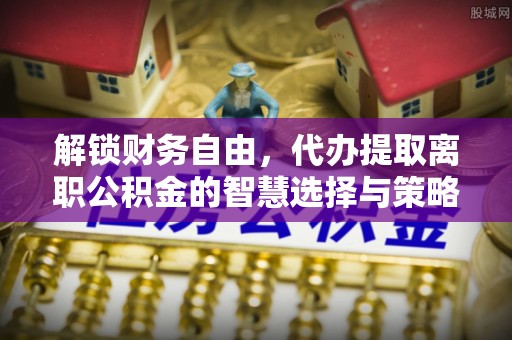 利州解锁财务自由，代办提取离职公积金的智慧选择与策略