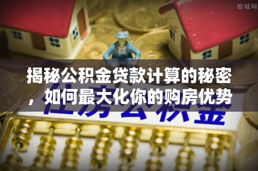 利州揭秘公积金贷款计算的秘密，如何最大化你的购房优势