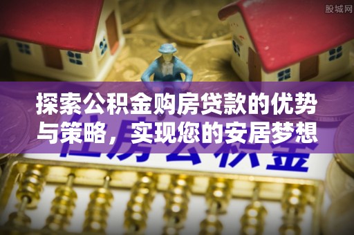 利州探索公积金购房贷款的优势与策略，实现您的安居梦想