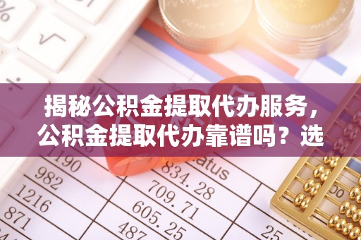 利州揭秘公积金提取代办服务，公积金提取代办靠谱吗？选择需谨慎