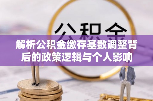 利州解析公积金缴存基数调整背后的政策逻辑与个人影响