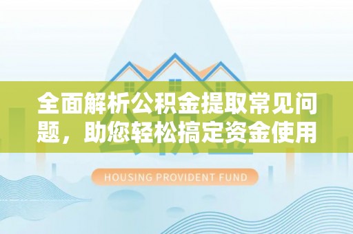 利州全面解析公积金提取常见问题，助您轻松搞定资金使用