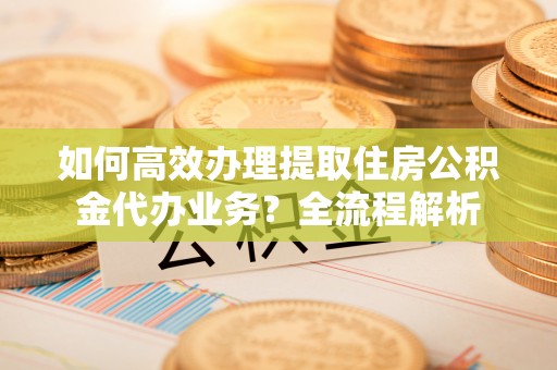 利州如何高效办理提取住房公积金代办业务？全流程解析