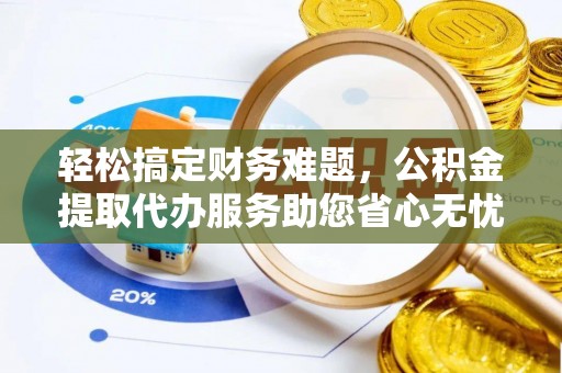 利州轻松搞定财务难题，公积金提取代办服务助您省心无忧