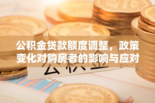 利州公积金贷款额度调整，政策变化对购房者的影响与应对策略