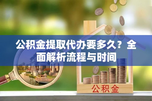 利州公积金提取代办要多久？全面解析流程与时间
