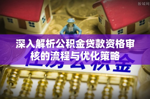 利州深入解析公积金贷款资格审核的流程与优化策略