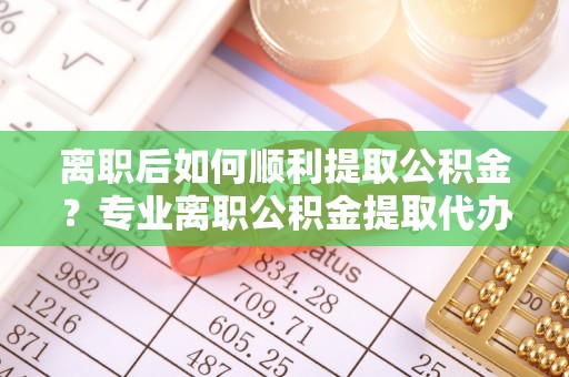 利州离职后如何顺利提取公积金？专业离职公积金提取代办服务指南