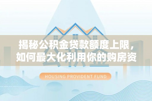 利州揭秘公积金贷款额度上限，如何最大化利用你的购房资金？