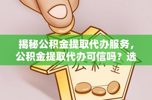 利州揭秘公积金提取代办服务，公积金提取代办可信吗？选择前你需要知道的真相