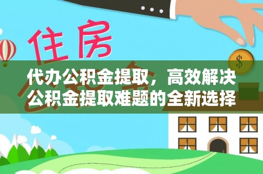 利州代办公积金提取，高效解决公积金提取难题的全新选择