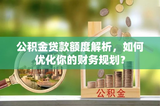 利州公积金贷款额度解析，如何优化你的财务规划？