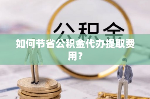 利州如何节省公积金代办提取费用？