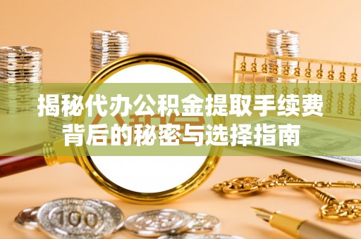 利州揭秘代办公积金提取手续费背后的秘密与选择指南