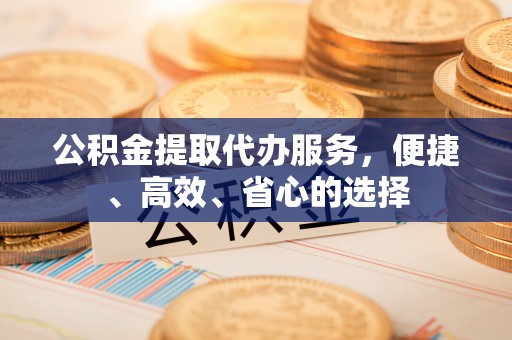 利州公积金提取代办服务，便捷、高效、省心的选择