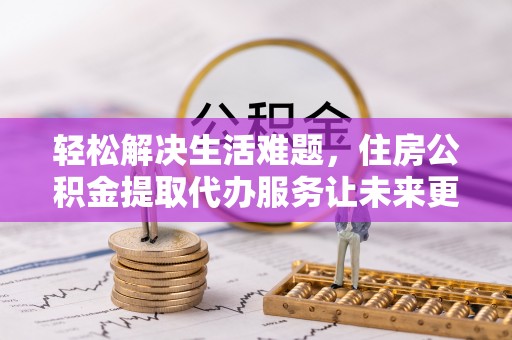 利州轻松解决生活难题，住房公积金提取代办服务让未来更安心