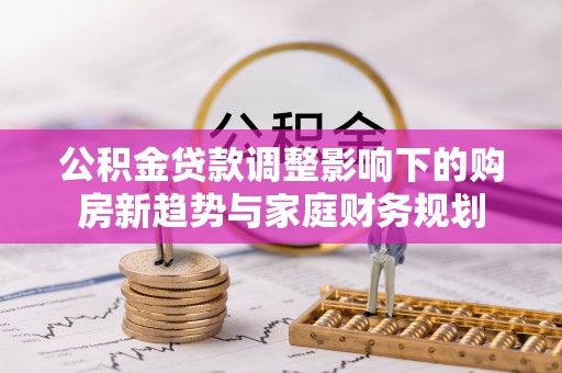 利州公积金贷款调整影响下的购房新趋势与家庭财务规划